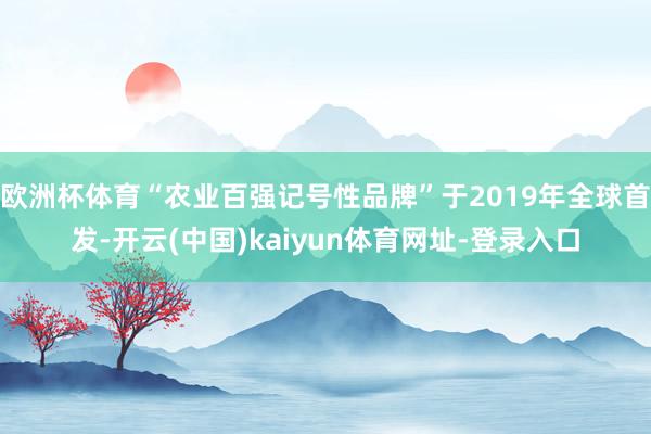 欧洲杯体育“农业百强记号性品牌”于2019年全球首发-开云(中国)kaiyun体育网址-登录入口