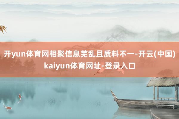 开yun体育网相聚信息芜乱且质料不一-开云(中国)kaiyun体育网址-登录入口