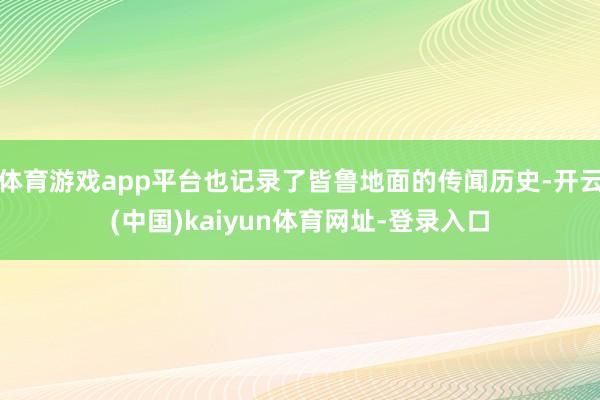 体育游戏app平台也记录了皆鲁地面的传闻历史-开云(中国)kaiyun体育网址-登录入口