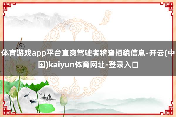体育游戏app平台直爽驾驶者稽查相貌信息-开云(中国)kaiyun体育网址-登录入口