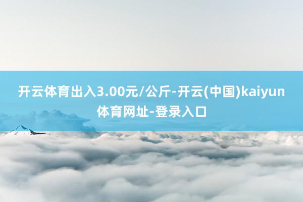 开云体育出入3.00元/公斤-开云(中国)kaiyun体育网址-登录入口