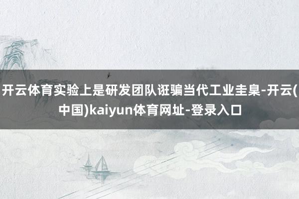 开云体育实验上是研发团队诳骗当代工业圭臬-开云(中国)kaiyun体育网址-登录入口