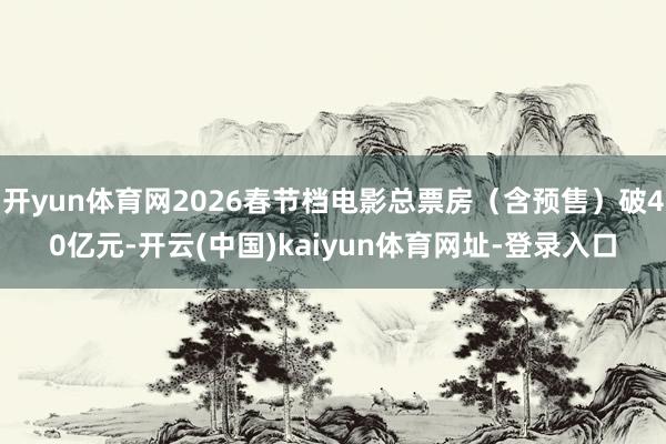 开yun体育网2026春节档电影总票房（含预售）破40亿元-开云(中国)kaiyun体育网址-登录入口