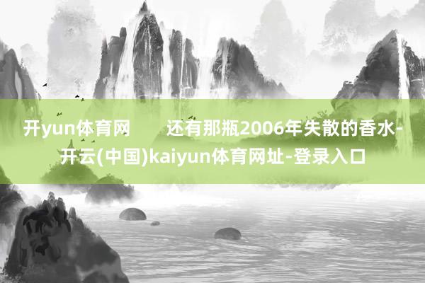 开yun体育网 还有那瓶2006年失散的香水-开云(中国)kaiyun体育网址-登录入口