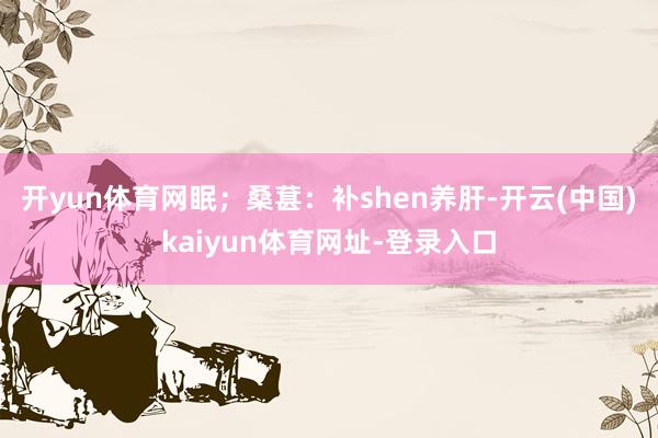 开yun体育网眠;桑葚:补shen养肝-开云(中国)kaiyun体育网址-登录入口