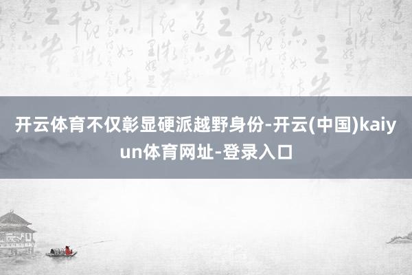 开云体育不仅彰显硬派越野身份-开云(中国)kaiyun体育网址-登录入口