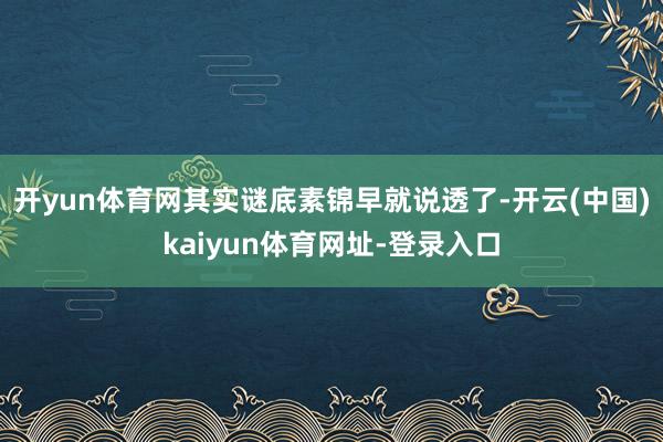 开yun体育网其实谜底素锦早就说透了-开云(中国)kaiyun体育网址-登录入口