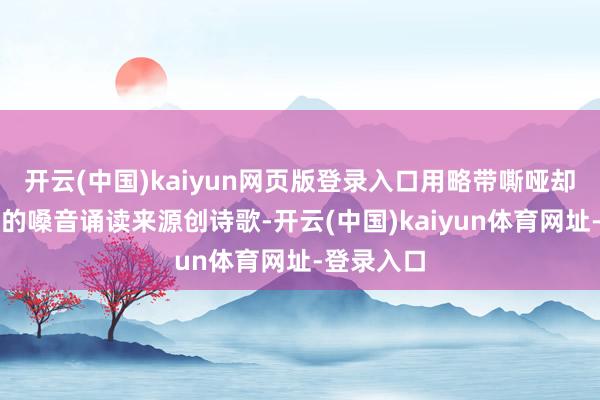 开云(中国)kaiyun网页版登录入口用略带嘶哑却饱含深情的嗓音诵读来源创诗歌-开云(中国)kaiyun体育网址-登录入口