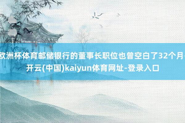 欧洲杯体育邮储银行的董事长职位也曾空白了32个月-开云(中国)kaiyun体育网址-登录入口