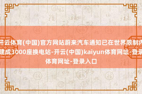 开云体育(中国)官方网站蔚来汽车通知已在世界限制内得胜建成3000座换电站-开云(中国)kaiyun体育网址-登录入口