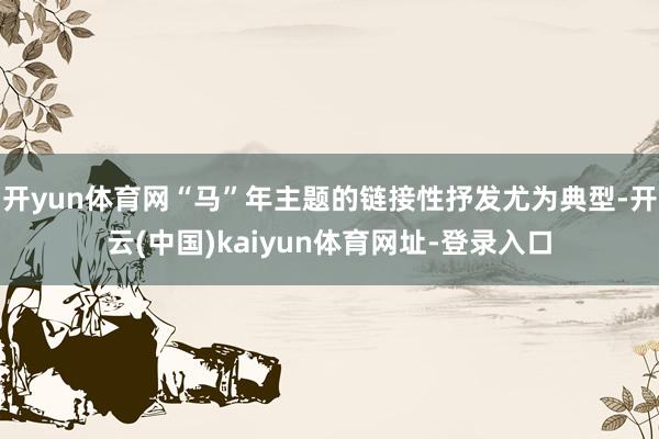 开yun体育网“马”年主题的链接性抒发尤为典型-开云(中国)kaiyun体育网址-登录入口