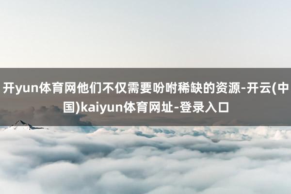 开yun体育网他们不仅需要吩咐稀缺的资源-开云(中国)kaiyun体育网址-登录入口