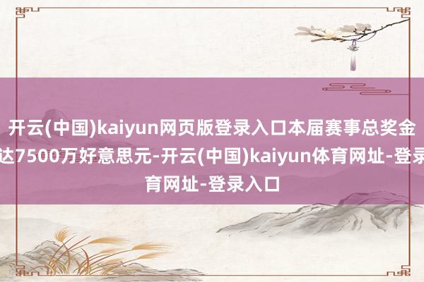开云(中国)kaiyun网页版登录入口本届赛事总奖金池高达7500万好意思元-开云(中国)kaiyun体育网址-登录入口