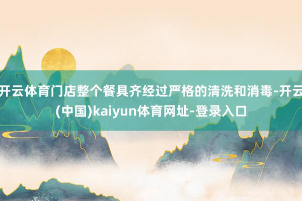 开云体育门店整个餐具齐经过严格的清洗和消毒-开云(中国)kaiyun体育网址-登录入口
