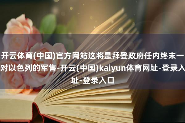 开云体育(中国)官方网站这将是拜登政府任内终末一次对以色列的军售-开云(中国)kaiyun体育网址-登录入口