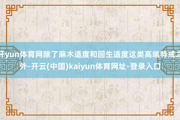 开yun体育网除了麻木适度和回生适度这类高端特戒之外-开云(中国)kaiyun体育网址-登录入口