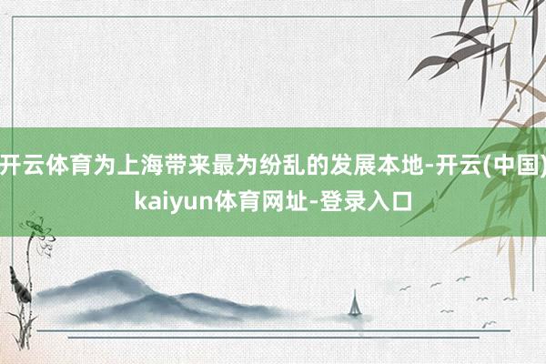 开云体育为上海带来最为纷乱的发展本地-开云(中国)kaiyun体育网址-登录入口