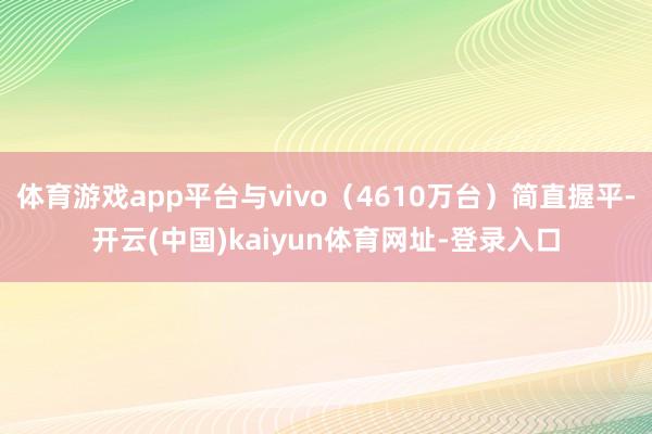 体育游戏app平台与vivo（4610万台）简直握平-开云(中国)kaiyun体育网址-登录入口