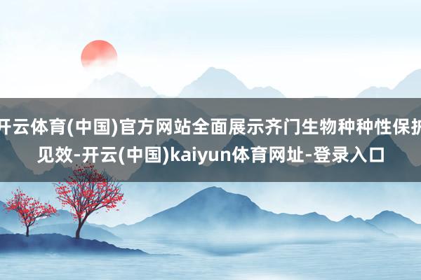 开云体育(中国)官方网站全面展示齐门生物种种性保护见效-开云(中国)kaiyun体育网址-登录入口