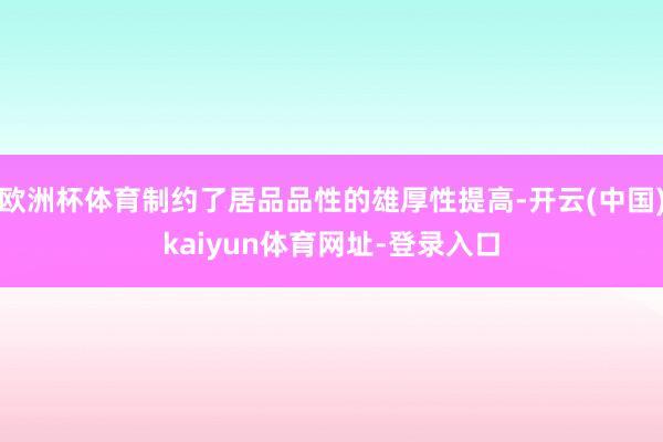 欧洲杯体育制约了居品品性的雄厚性提高-开云(中国)kaiyun体育网址-登录入口