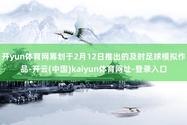 开yun体育网筹划于2月12日推出的及时足球模拟作品-开云(中国)kaiyun体育网址-登录入口