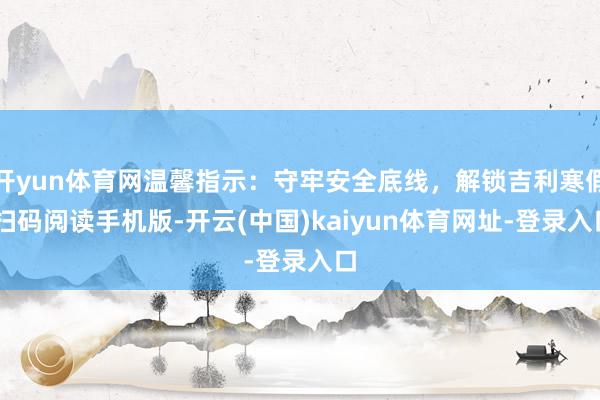 开yun体育网温馨指示：守牢安全底线，解锁吉利寒假 扫码阅读手机版-开云(中国)kaiyun体育网址-登录入口