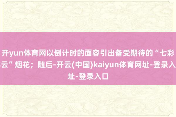开yun体育网以倒计时的面容引出备受期待的“七彩祥云”烟花；随后-开云(中国)kaiyun体育网址-登录入口