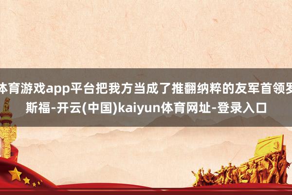 体育游戏app平台把我方当成了推翻纳粹的友军首领罗斯福-开云(中国)kaiyun体育网址-登录入口