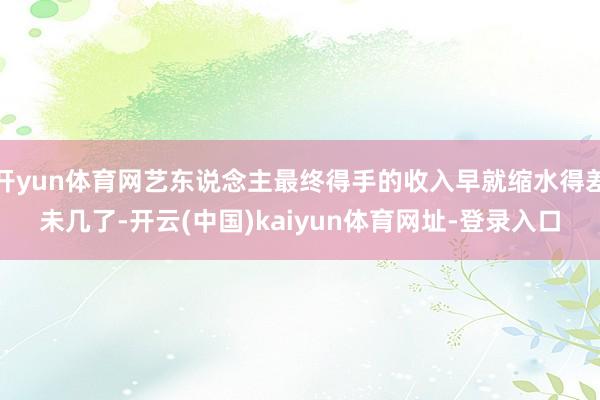 开yun体育网艺东说念主最终得手的收入早就缩水得差未几了-开云(中国)kaiyun体育网址-登录入口