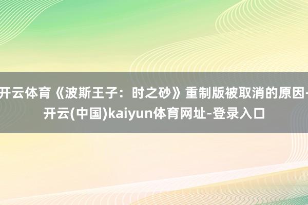 开云体育《波斯王子：时之砂》重制版被取消的原因-开云(中国)kaiyun体育网址-登录入口