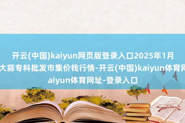 开云(中国)kaiyun网页版登录入口2025年1月8日山东金乡大蒜专科批发市集价钱行情-开云(中国)kaiyun体育网址-登录入口