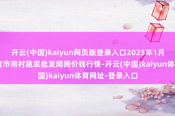 开云(中国)kaiyun网页版登录入口2025年1月8日山东青岛平度市南村蔬菜批发阛阓价钱行情-开云(中国)kaiyun体育网址-登录入口