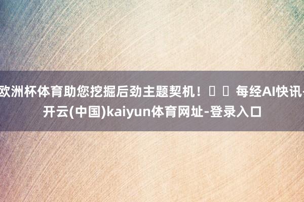 欧洲杯体育助您挖掘后劲主题契机！		每经AI快讯-开云(中国)kaiyun体育网址-登录入口