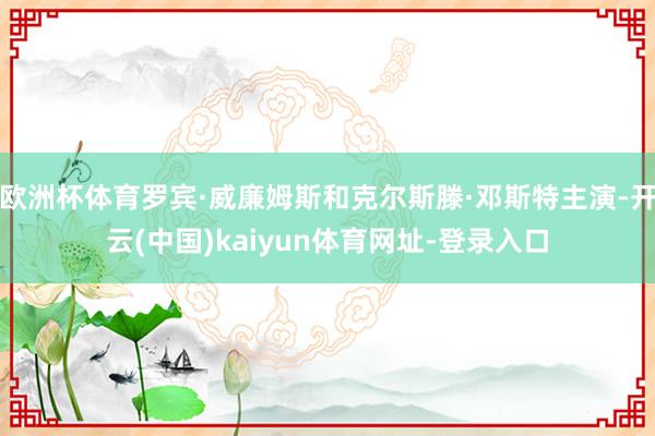欧洲杯体育罗宾·威廉姆斯和克尔斯滕·邓斯特主演-开云(中国)kaiyun体育网址-登录入口