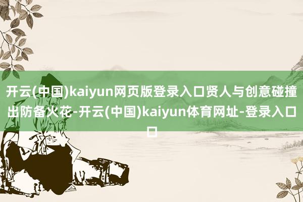 开云(中国)kaiyun网页版登录入口贤人与创意碰撞出防备火花-开云(中国)kaiyun体育网址-登录入口