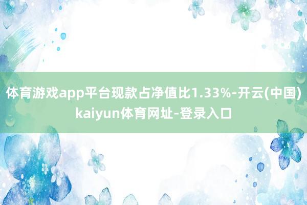 体育游戏app平台现款占净值比1.33%-开云(中国)kaiyun体育网址-登录入口