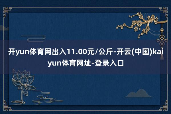开yun体育网出入11.00元/公斤-开云(中国)kaiyun体育网址-登录入口