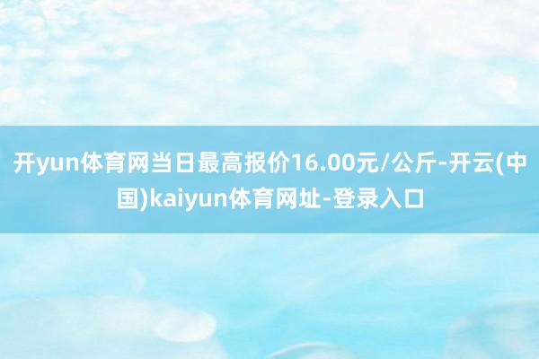 开yun体育网当日最高报价16.00元/公斤-开云(中国)kaiyun体育网址-登录入口