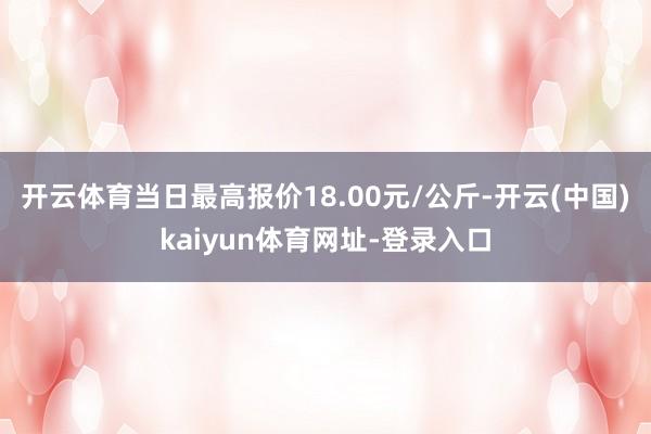 开云体育当日最高报价18.00元/公斤-开云(中国)kaiyun体育网址-登录入口