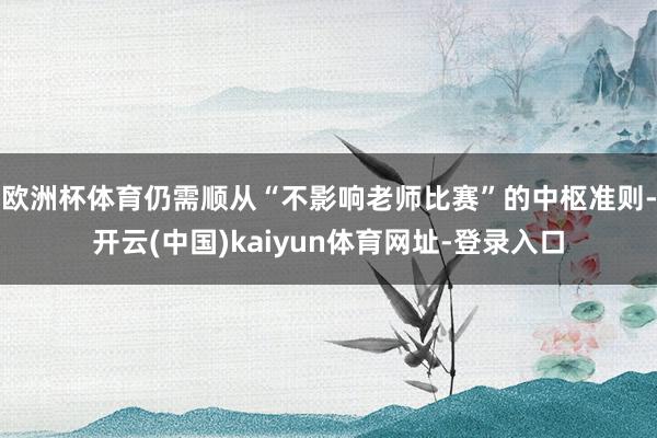 欧洲杯体育仍需顺从“不影响老师比赛”的中枢准则-开云(中国)kaiyun体育网址-登录入口