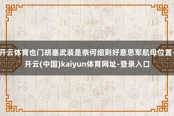 开云体育也门胡塞武装是奈何细则好意思军航母位置-开云(中国)kaiyun体育网址-登录入口