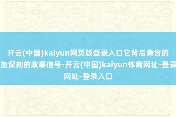 开云(中国)kaiyun网页版登录入口它背后隐含的是愈加深刻的政事信号-开云(中国)kaiyun体育网址-登录入口