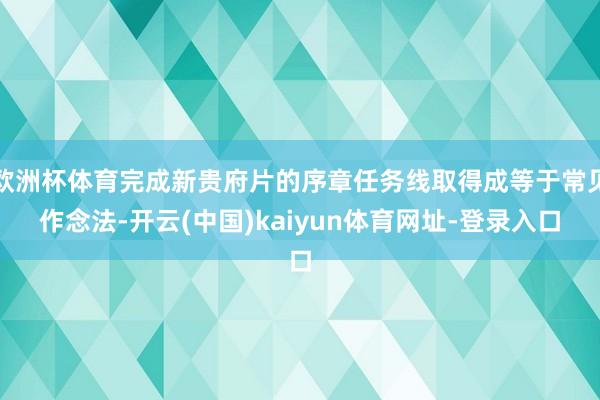 欧洲杯体育完成新贵府片的序章任务线取得成等于常见作念法-开云(中国)kaiyun体育网址-登录入口