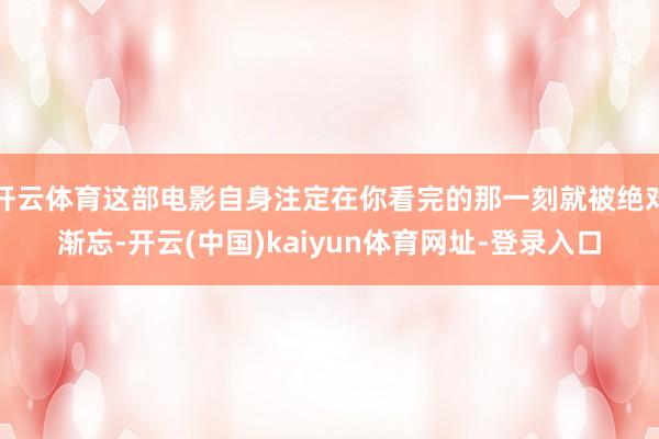 开云体育这部电影自身注定在你看完的那一刻就被绝对渐忘-开云(中国)kaiyun体育网址-登录入口