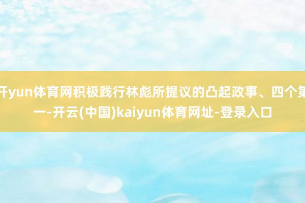 开yun体育网积极践行林彪所提议的凸起政事、四个第一-开云(中国)kaiyun体育网址-登录入口