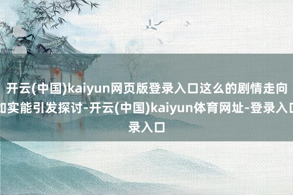 开云(中国)kaiyun网页版登录入口这么的剧情走向如实能引发探讨-开云(中国)kaiyun体育网址-登录入口