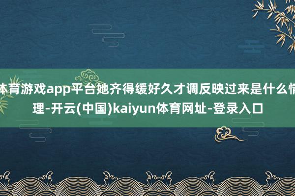 体育游戏app平台她齐得缓好久才调反映过来是什么情理-开云(中国)kaiyun体育网址-登录入口