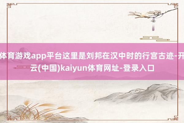 体育游戏app平台这里是刘邦在汉中时的行宫古迹-开云(中国)kaiyun体育网址-登录入口