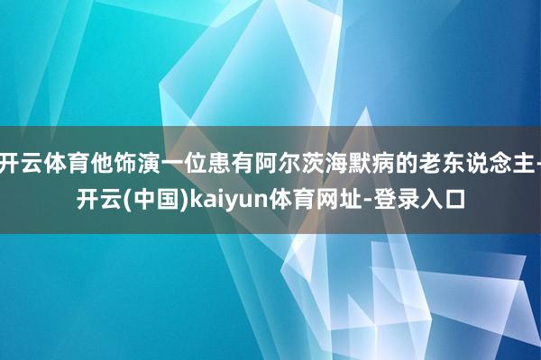 开云体育他饰演一位患有阿尔茨海默病的老东说念主-开云(中国)kaiyun体育网址-登录入口