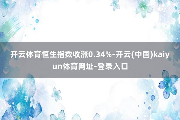 开云体育恒生指数收涨0.34%-开云(中国)kaiyun体育网址-登录入口